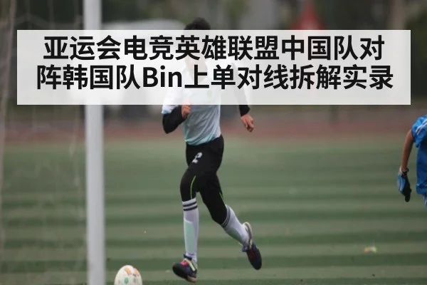 亚运会电竞英雄联盟中国队对阵韩国队Bin上单对线拆解实录 | kaiyun sports