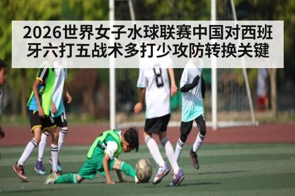 2026世界女子水球联赛中国对西班牙六打五战术多打少攻防转换关键 | kaiyun sports